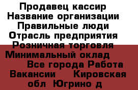 Продавец-кассир › Название организации ­ Правильные люди › Отрасль предприятия ­ Розничная торговля › Минимальный оклад ­ 29 000 - Все города Работа » Вакансии   . Кировская обл.,Югрино д.